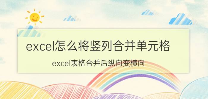 excel怎么将竖列合并单元格 excel表格合并后纵向变横向？